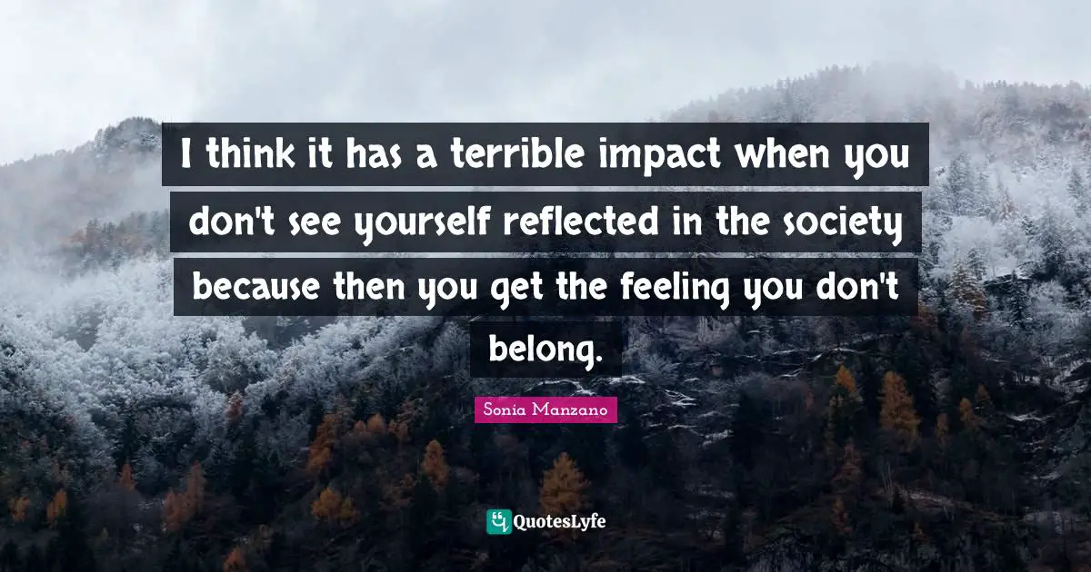 I think it has a terrible impact when you don't see yourself reflected in the society because then you get the feeling you don't belong.