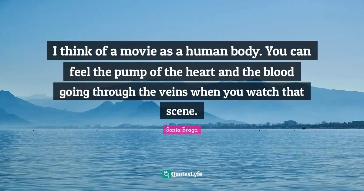 I think of a movie as a human body. You can feel the pump of the heart and the blood going through the veins when you watch that scene.
