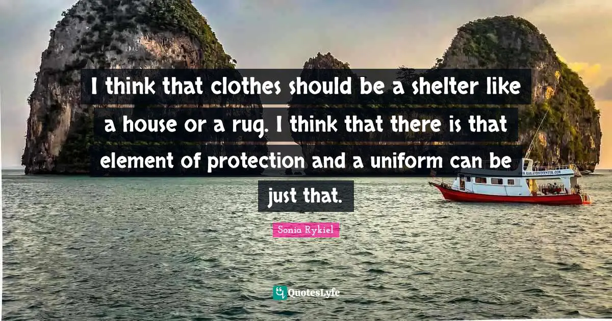 I think that clothes should be a shelter like a house or a rug. I think that there is that element of protection and a uniform can be just that.