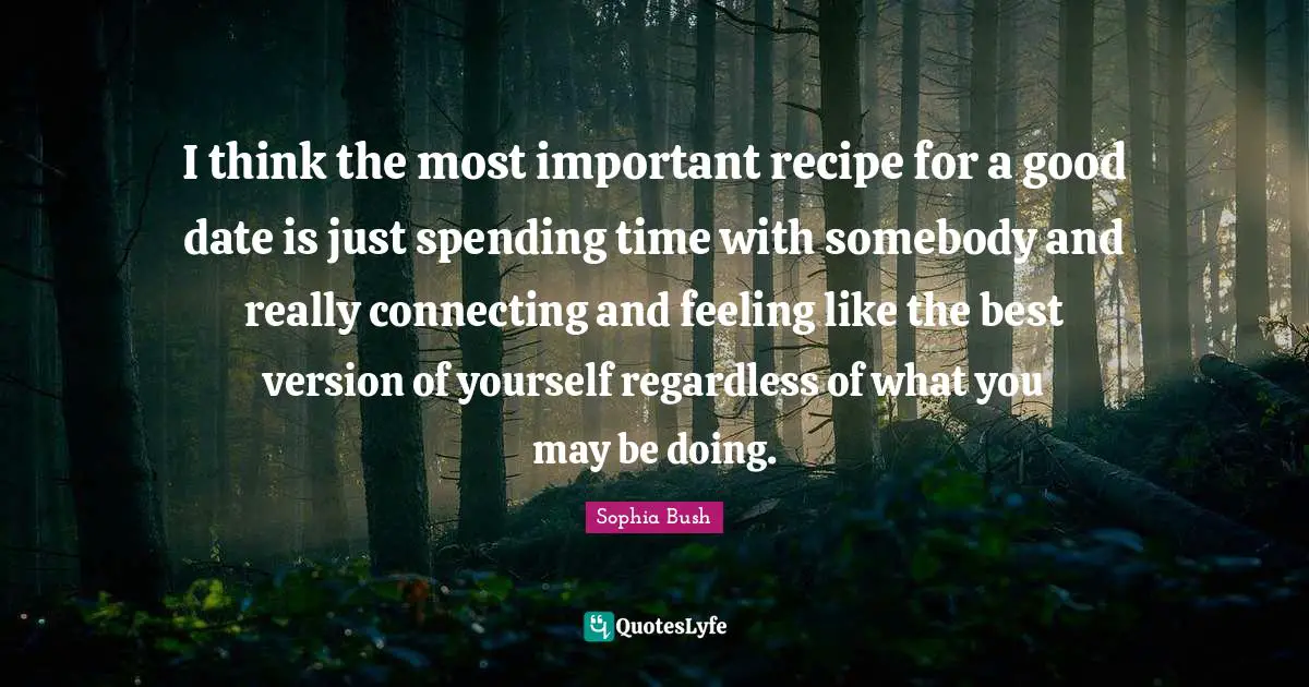 I think the most important recipe for a good date is just spending time with somebody and really connecting and feeling like the best version of yourself regardless of what you may be doing.