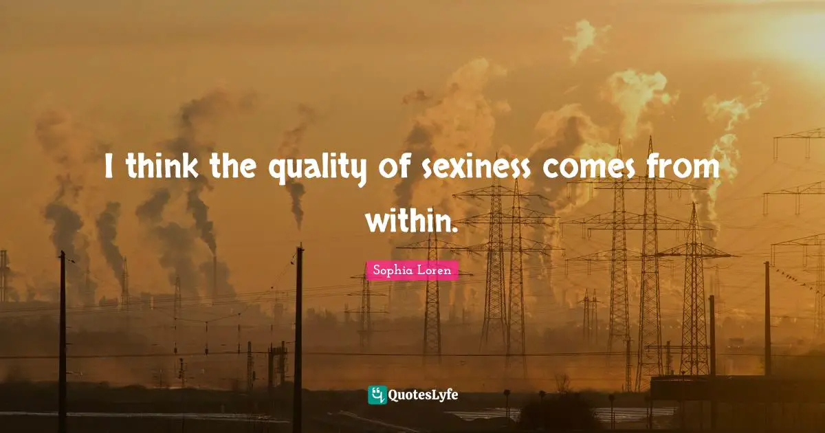 Sophia Loren Quotes: "I think the quality of sexiness comes from within."