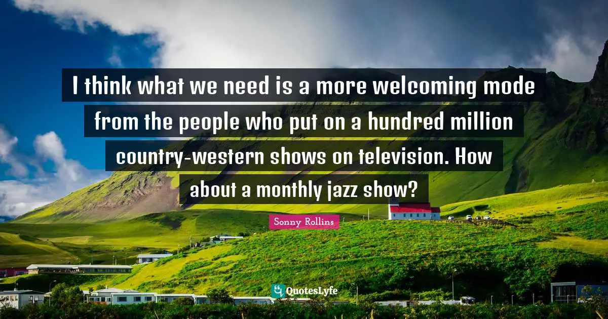 I think what we need is a more welcoming mode from the people who put on a hundred million country-western shows on television. How about a monthly jazz show?