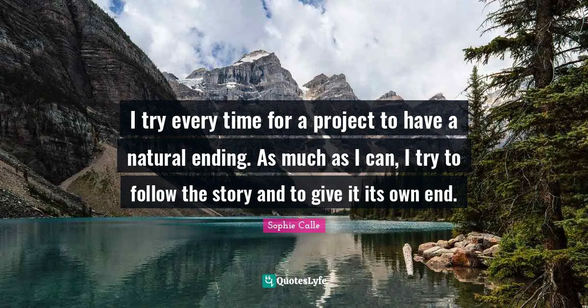 I try every time for a project to have a natural ending. As much as I can, I try to follow the story and to give it its own end.
