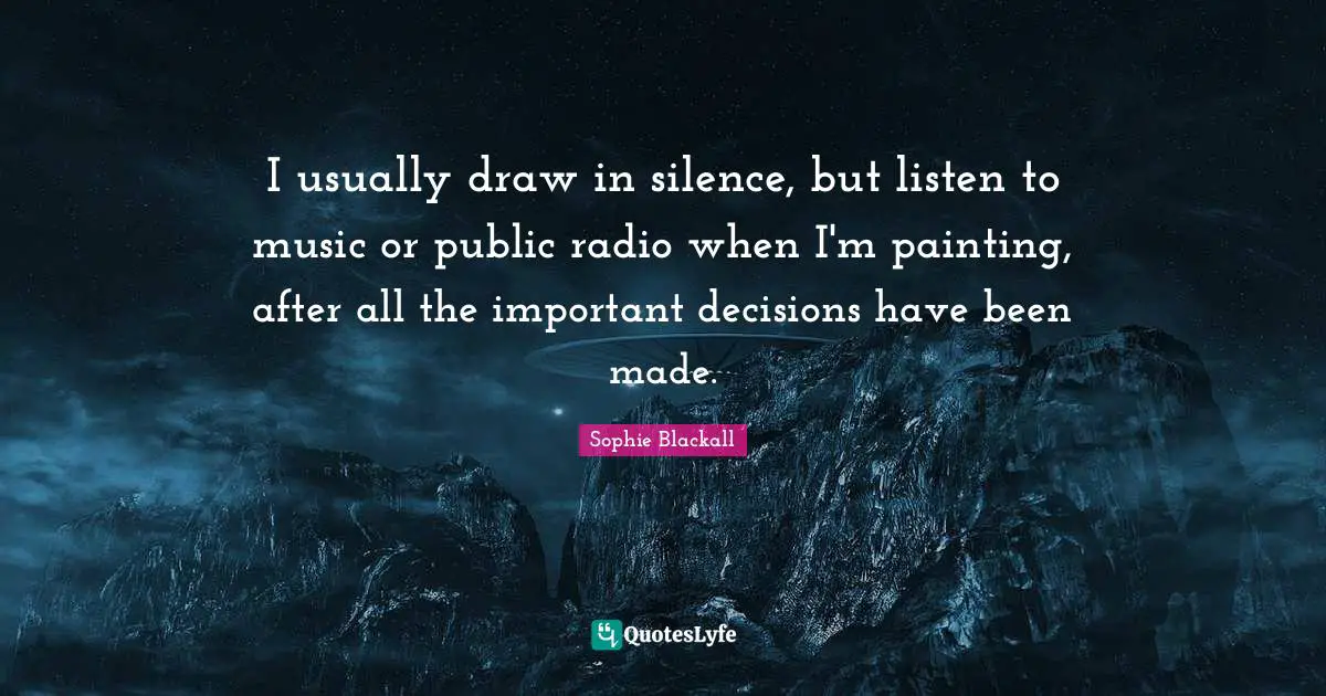 Important Decisions Quotes: "I usually draw in silence, but listen to music or public radio when I'm painting, after all the important decisions have been made."