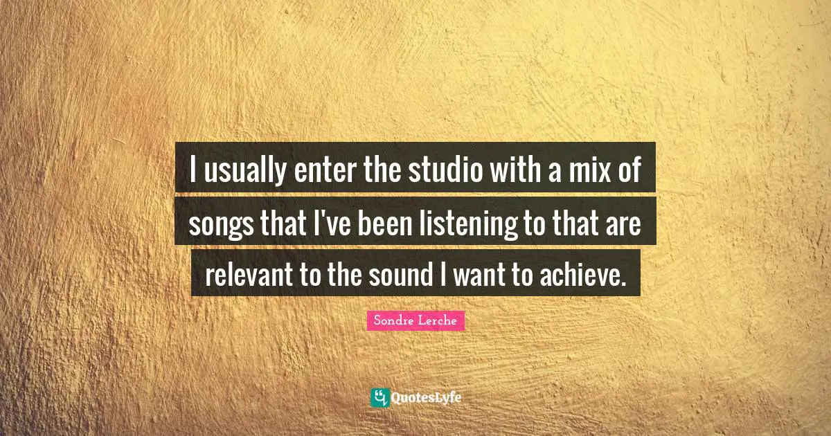 I usually enter the studio with a mix of songs that I've been listening to that are relevant to the sound I want to achieve.