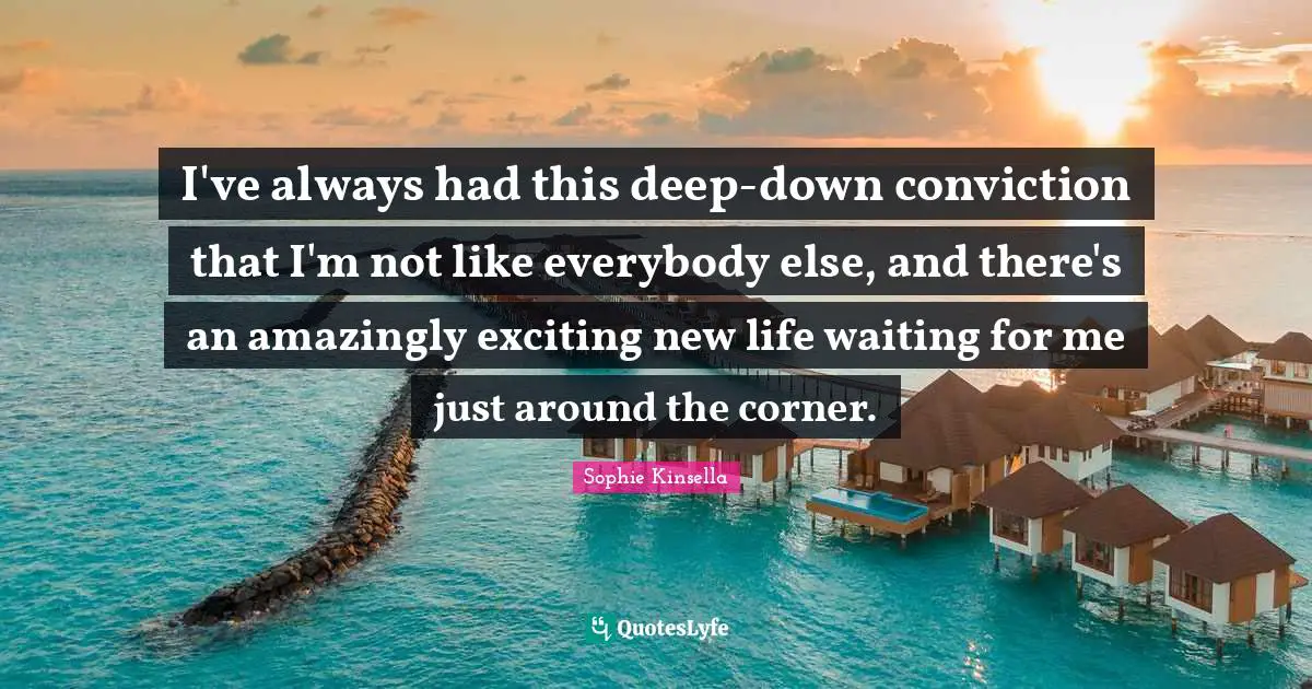 I've always had this deep-down conviction that I'm not like everybody else, and there's an amazingly exciting new life waiting for me just around the corner.