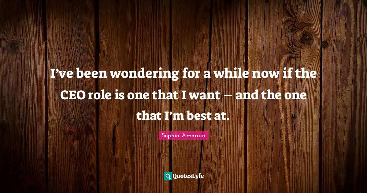 I’ve been wondering for a while now if the CEO role is one that I want – and the one that I’m best at.