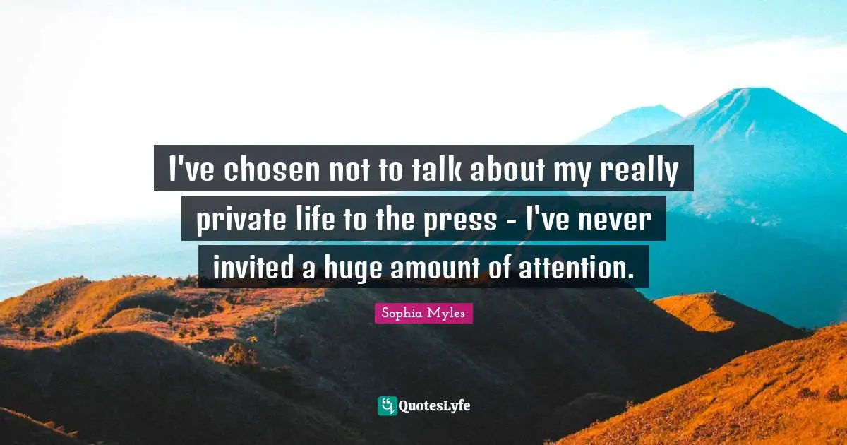 I've chosen not to talk about my really private life to the press - I've never invited a huge amount of attention.