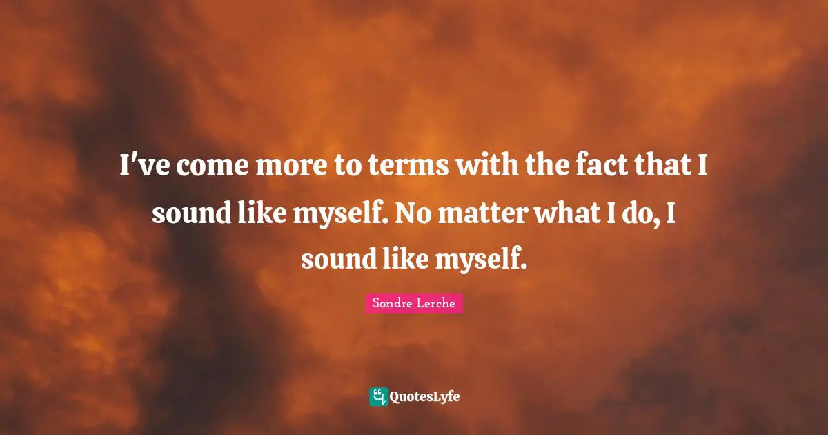 I've come more to terms with the fact that I sound like myself. No matter what I do, I sound like myself.