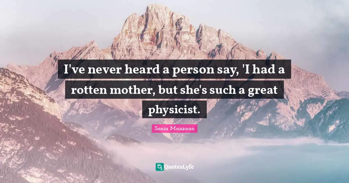 I've never heard a person say, 'I had a rotten mother, but she's such a great physicist.