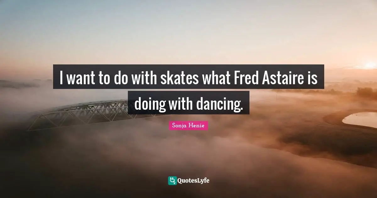 Skates Quotes: "I want to do with skates what Fred Astaire is doing with dancing."