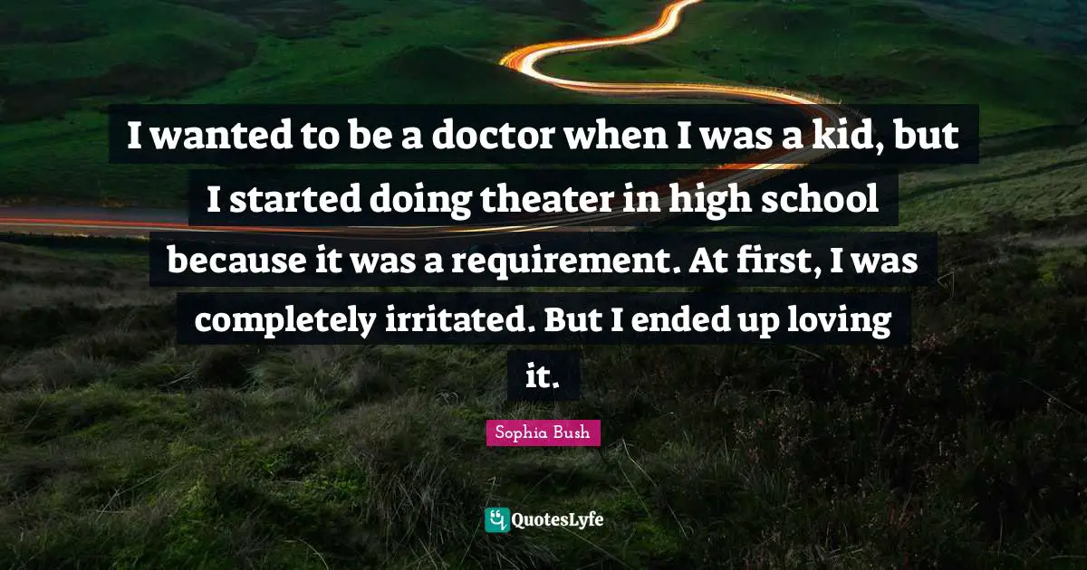 Sophia Bush Quotes: "I wanted to be a doctor when I was a kid, but I started doing theater in high school because it was a requirement. At first, I was completely irritated. But I ended up loving it."