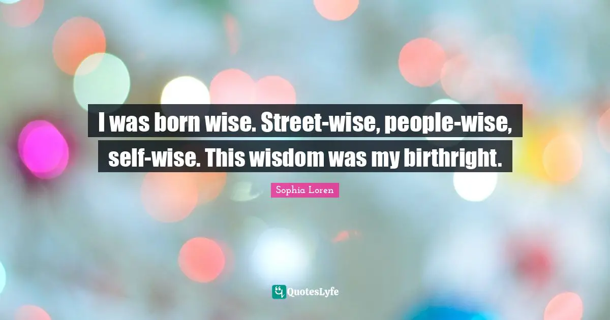 I was born wise. Street-wise, people-wise, self-wise. This wisdom was my birthright.