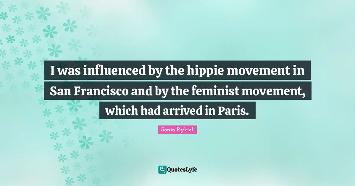 I was influenced by the hippie movement in San Francisco and by the feminist movement, which had arrived in Paris.
