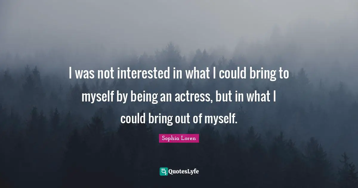 I was not interested in what I could bring to myself by being an actress, but in what I could bring out of myself.