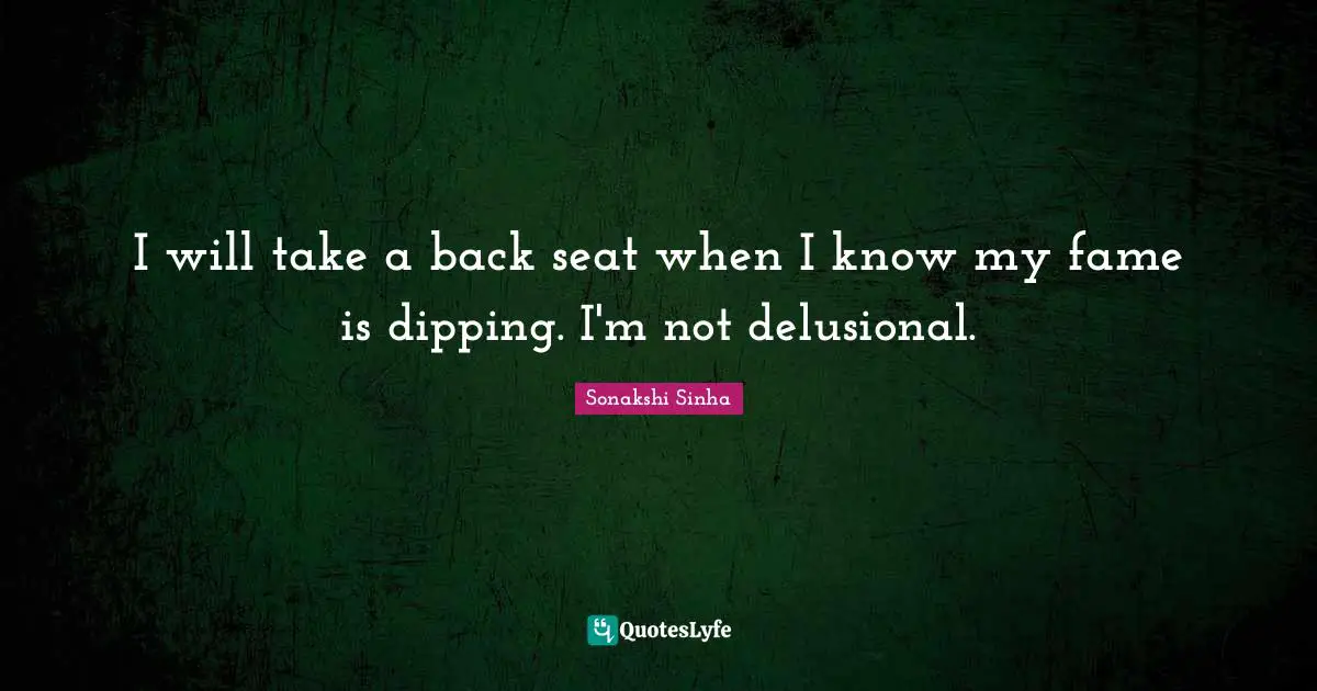 I will take a back seat when I know my fame is dipping. I'm not delusional.