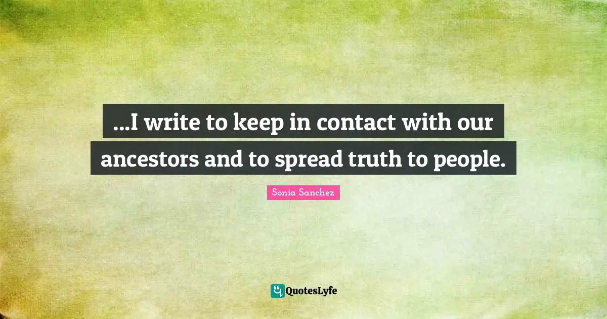 ...I write to keep in contact with our ancestors and to spread truth to people.