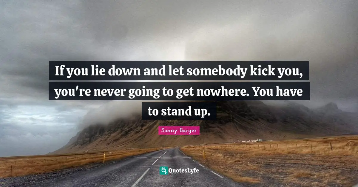 Sonny Barger Quotes: "If you lie down and let somebody kick you, you're never going to get nowhere. You have to stand up."
