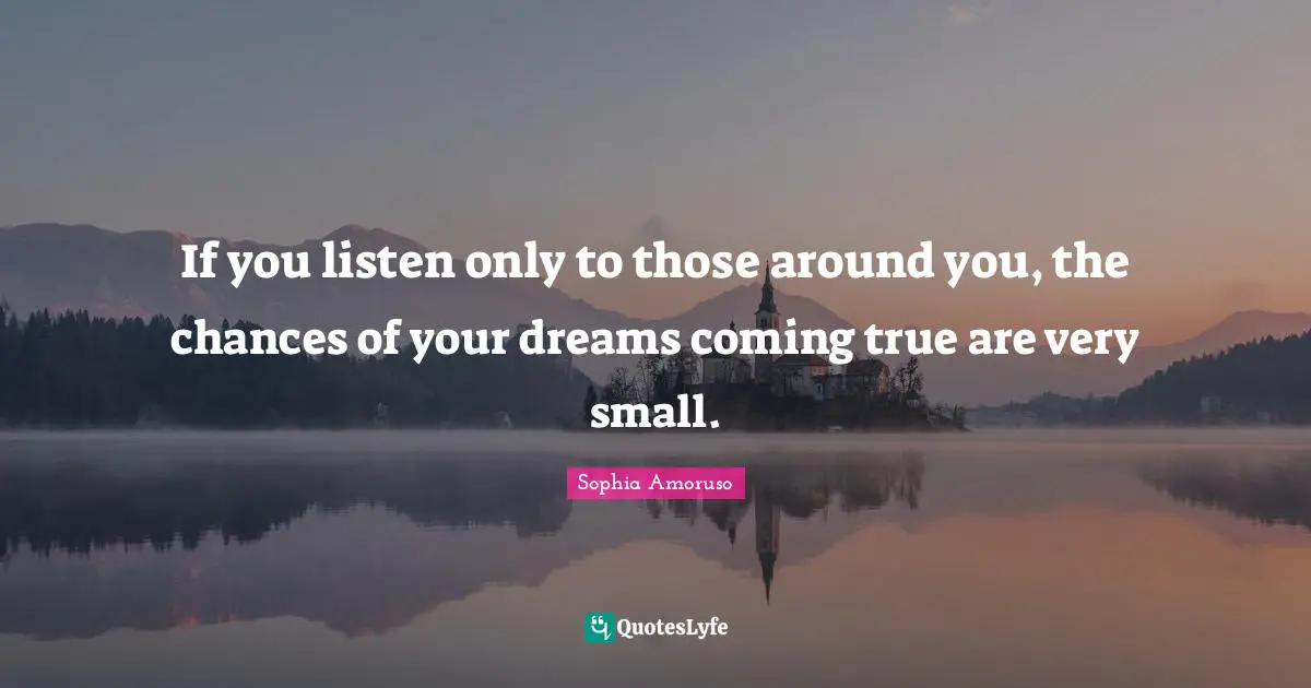 If you listen only to those around you, the chances of your dreams coming true are very small.