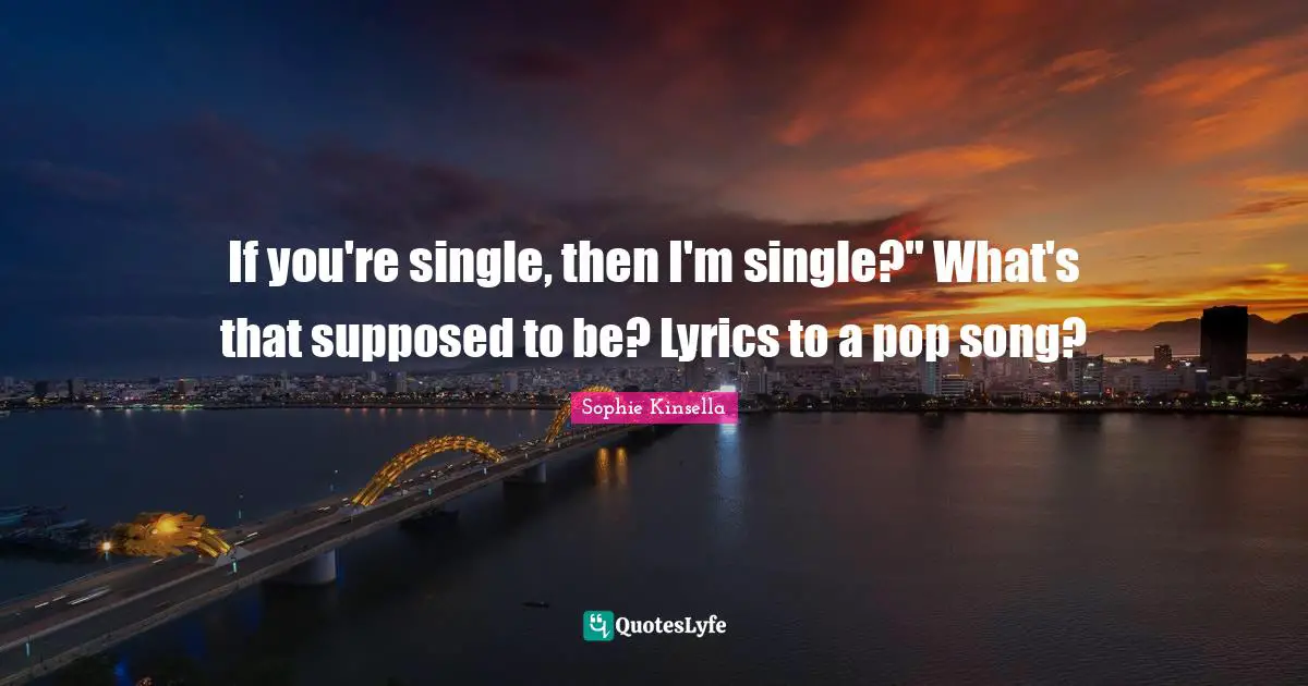 If you're single, then I'm single?" What's that supposed to be? Lyrics to a pop song?