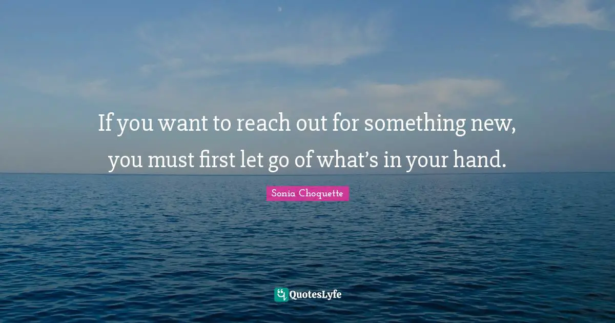 If you want to reach out for something new, you must first let go of what’s in your hand.