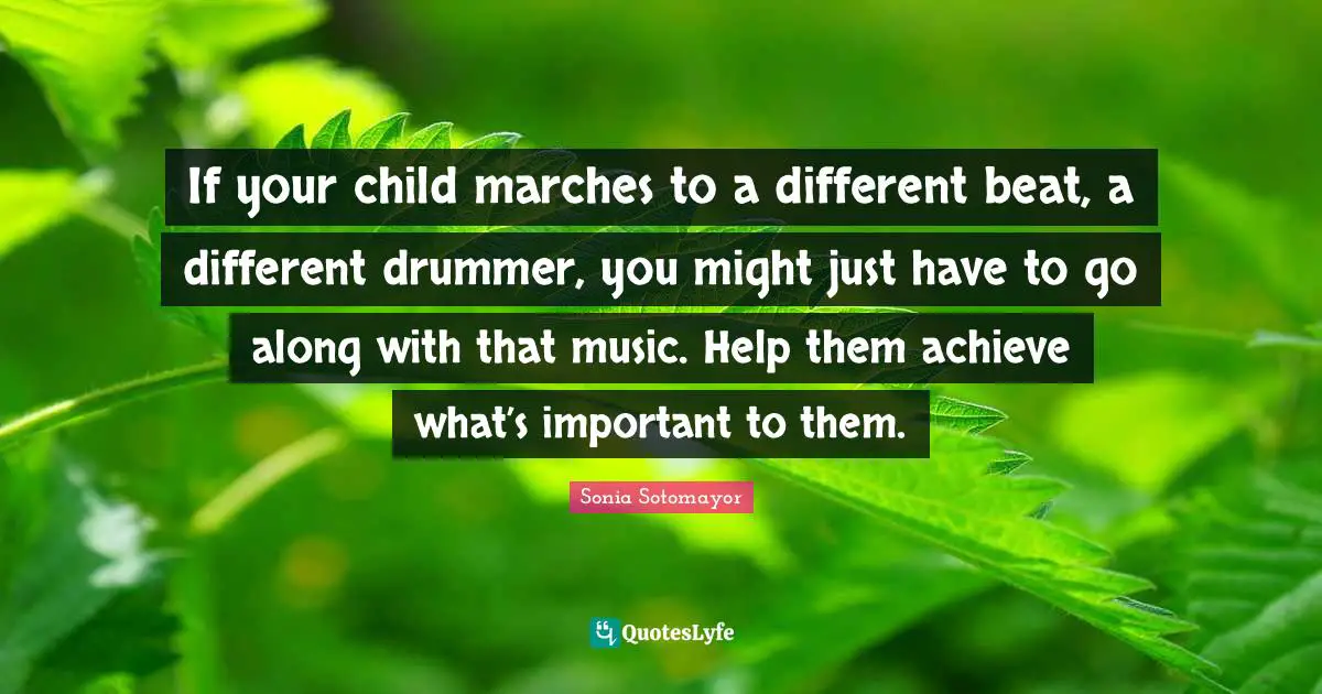 If your child marches to a different beat, a different drummer, you might just have to go along with that music. Help them achieve what’s important to them.
