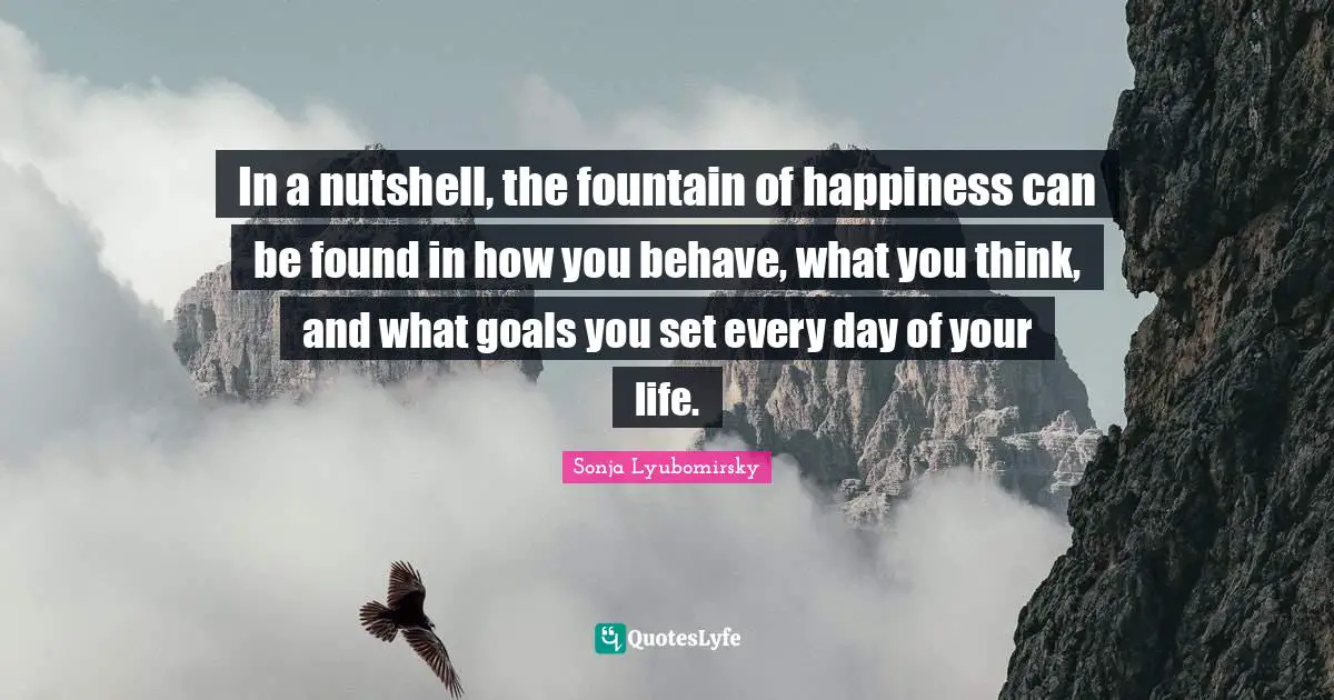 Fountain Quotes: "In a nutshell, the fountain of happiness can be found in how you behave, what you think, and what goals you set every day of your life."
