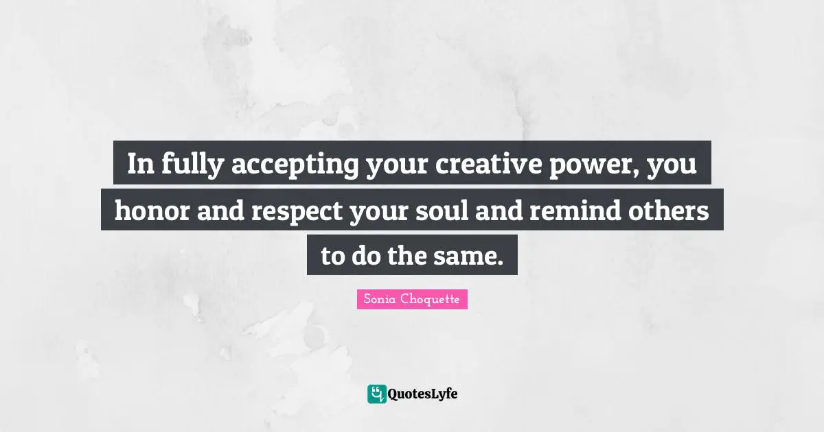 In fully accepting your creative power, you honor and respect your soul and remind others to do the same.