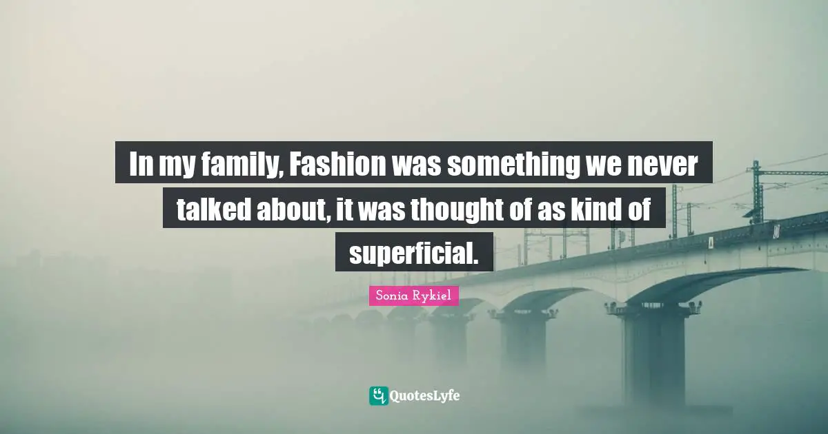 In my family, Fashion was something we never talked about, it was thought of as kind of superficial.