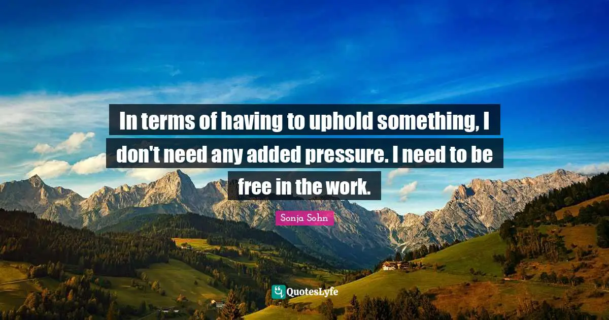 In terms of having to uphold something, I don't need any added pressure. I need to be free in the work.
