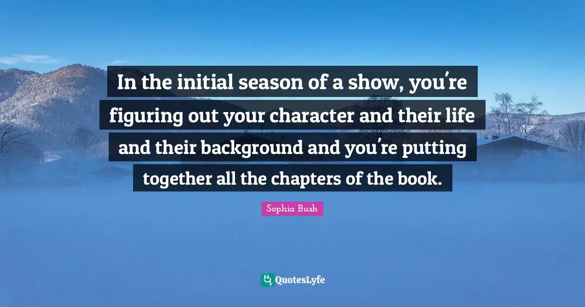 Sophia Bush Quotes: "In the initial season of a show, you're figuring out your character and their life and their background and you're putting together all the chapters of the book."