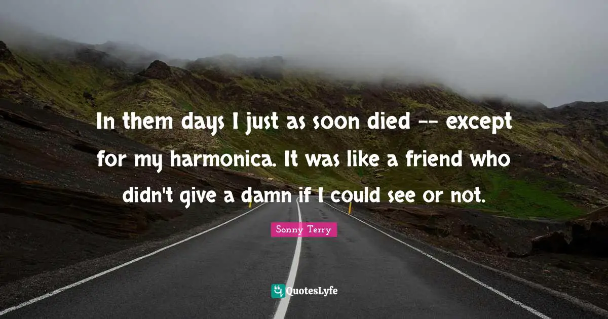 In them days I just as soon died -- except for my harmonica. It was like a friend who didn't give a damn if I could see or not.