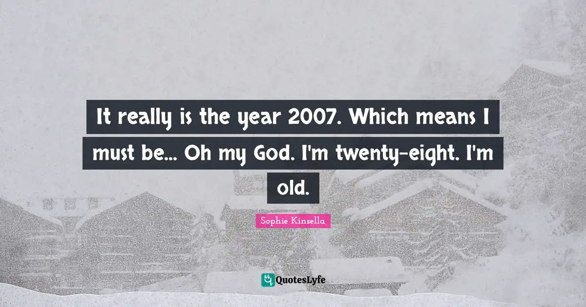 It really is the year 2007. Which means I must be... Oh my God. I'm twenty-eight. I'm old.