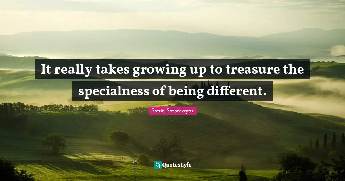 Sonia Sotomayor Quotes: "It really takes growing up to treasure the specialness of being different."
