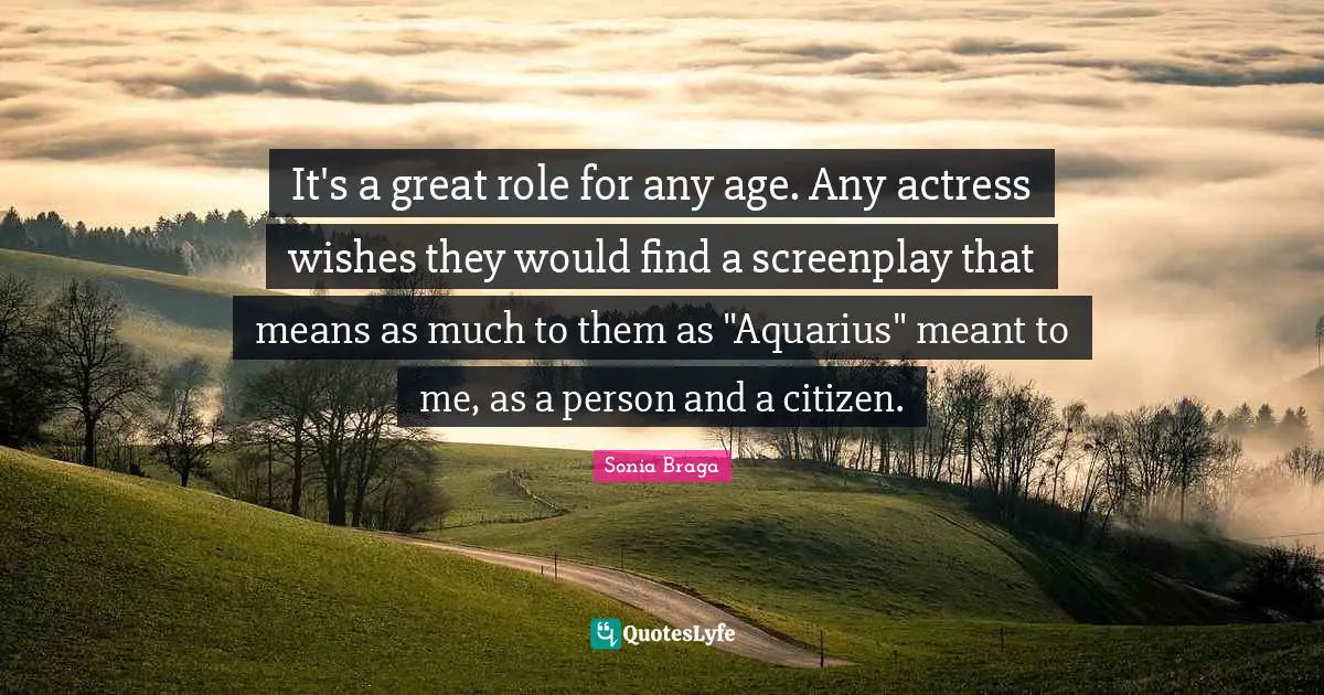 It's a great role for any age. Any actress wishes they would find a screenplay that means as much to them as "Aquarius" meant to me, as a person and a citizen.