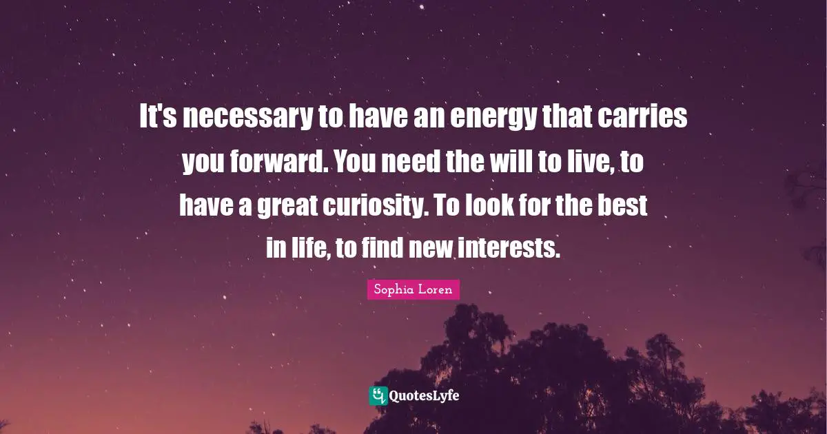 It's necessary to have an energy that carries you forward. You need the will to live, to have a great curiosity. To look for the best in life, to find new interests.