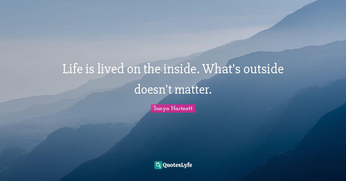 Life is lived on the inside. What's outside doesn't matter.