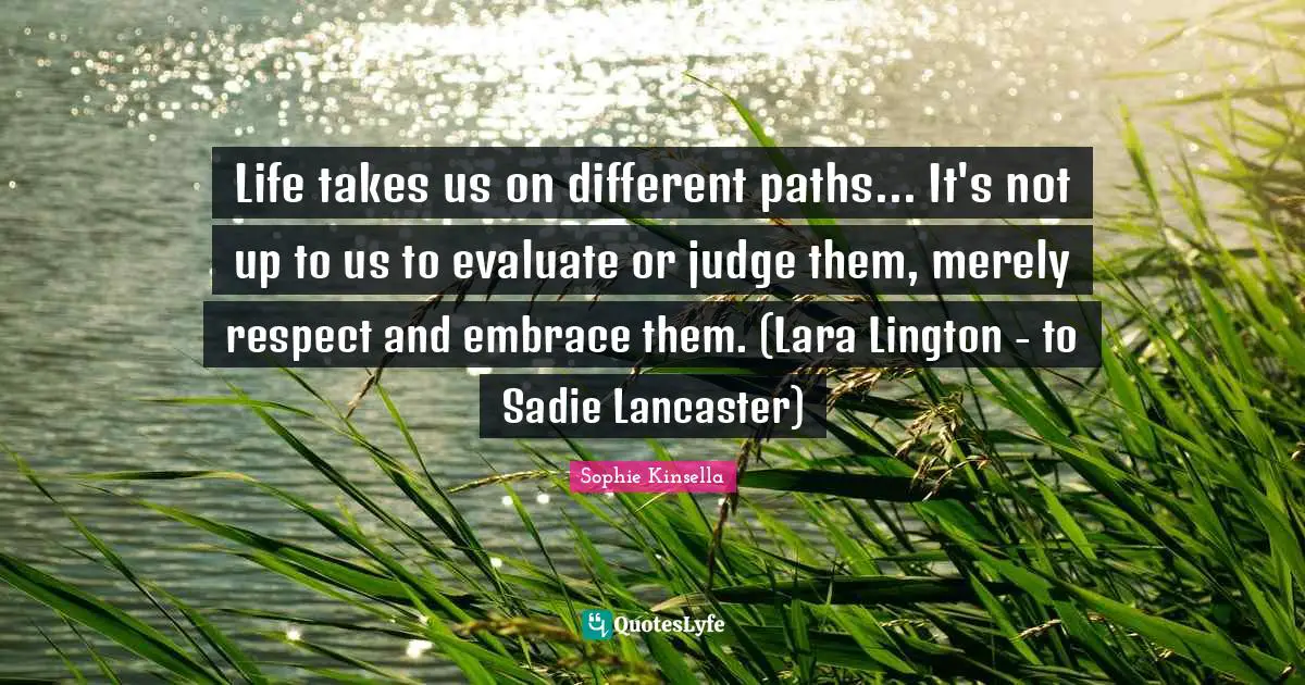 Life takes us on different paths... It's not up to us to evaluate or judge them, merely respect and embrace them. (Lara Lington - to Sadie Lancaster)