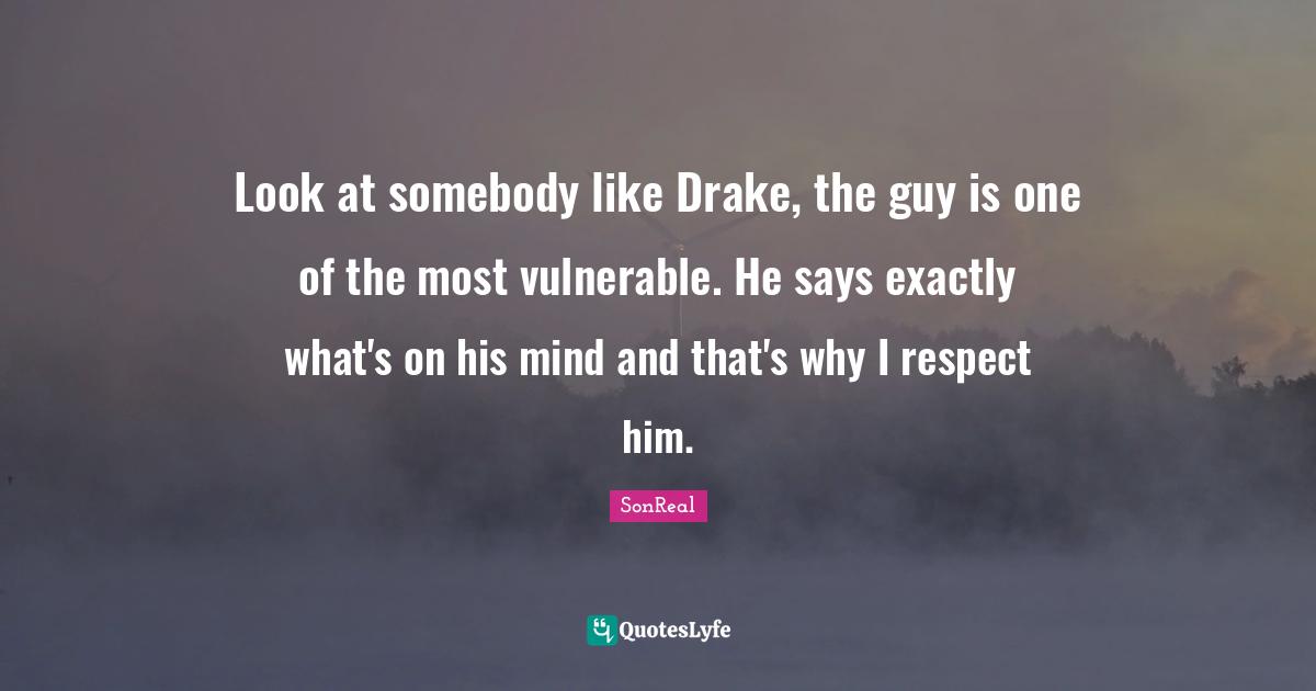 Look at somebody like Drake, the guy is one of the most vulnerable. He says exactly what's on his mind and that's why I respect him.