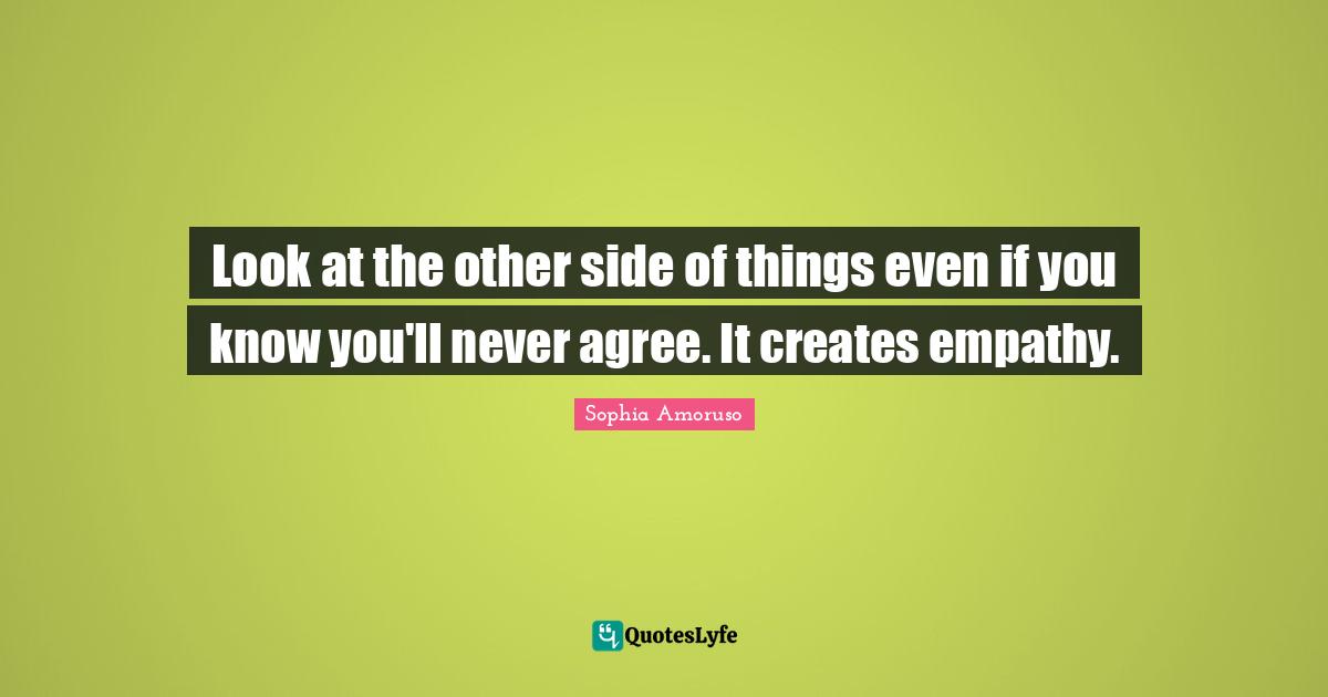 Look at the other side of things even if you know you'll never agree. It creates empathy.