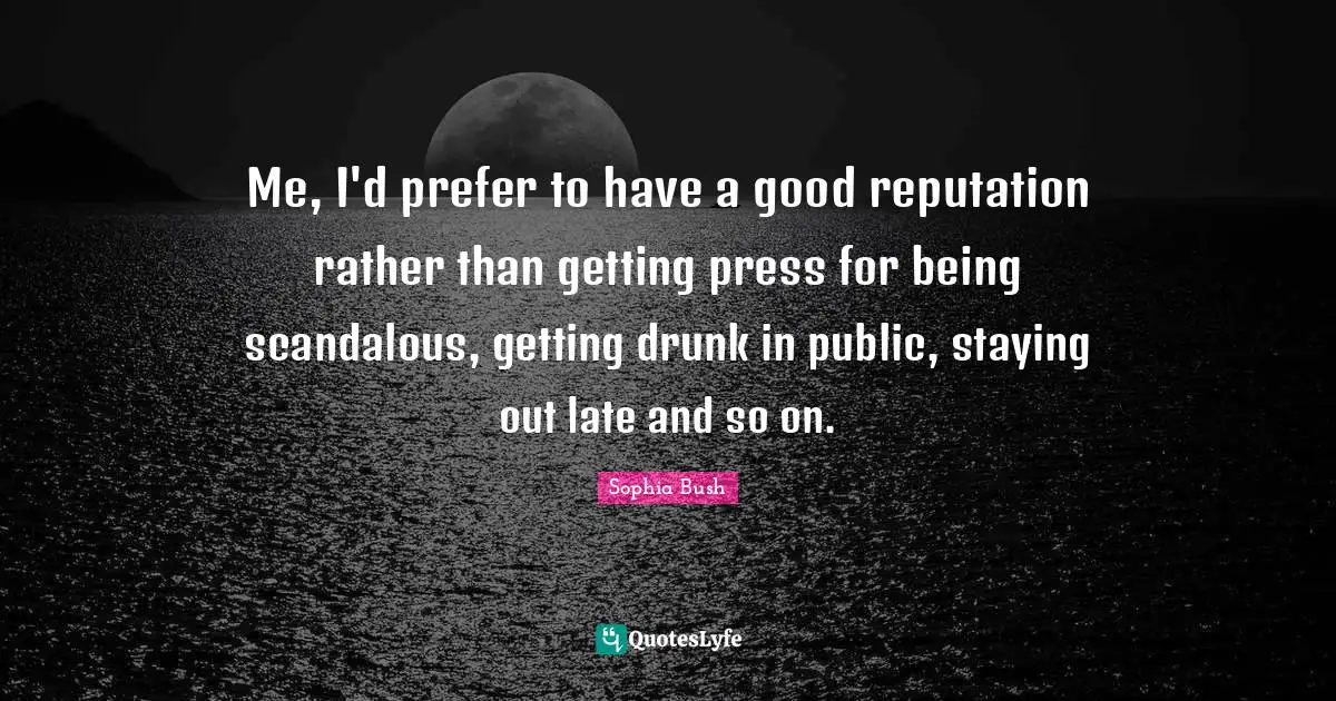Sophia Bush Quotes: "Me, I'd prefer to have a good reputation rather than getting press for being scandalous, getting drunk in public, staying out late and so on."