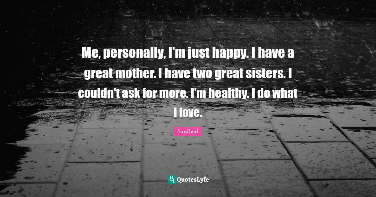 Me, personally, I'm just happy. I have a great mother. I have two great sisters. I couldn't ask for more. I'm healthy. I do what I love.