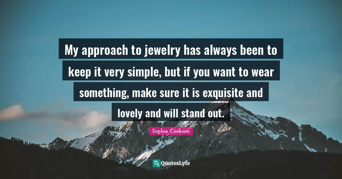 My approach to jewelry has always been to keep it very simple, but if you want to wear something, make sure it is exquisite and lovely and will stand out.