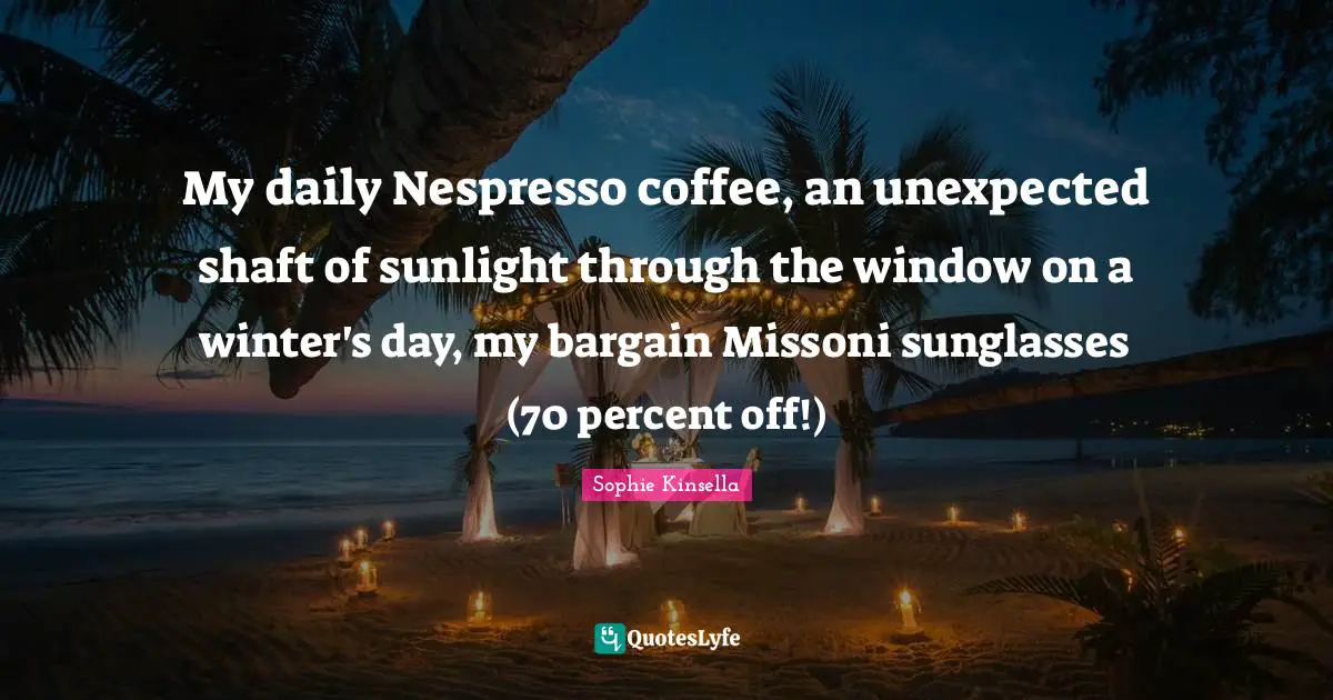 My daily Nespresso coffee, an unexpected shaft of sunlight through the window on a winter's day, my bargain Missoni sunglasses (70 percent off!)