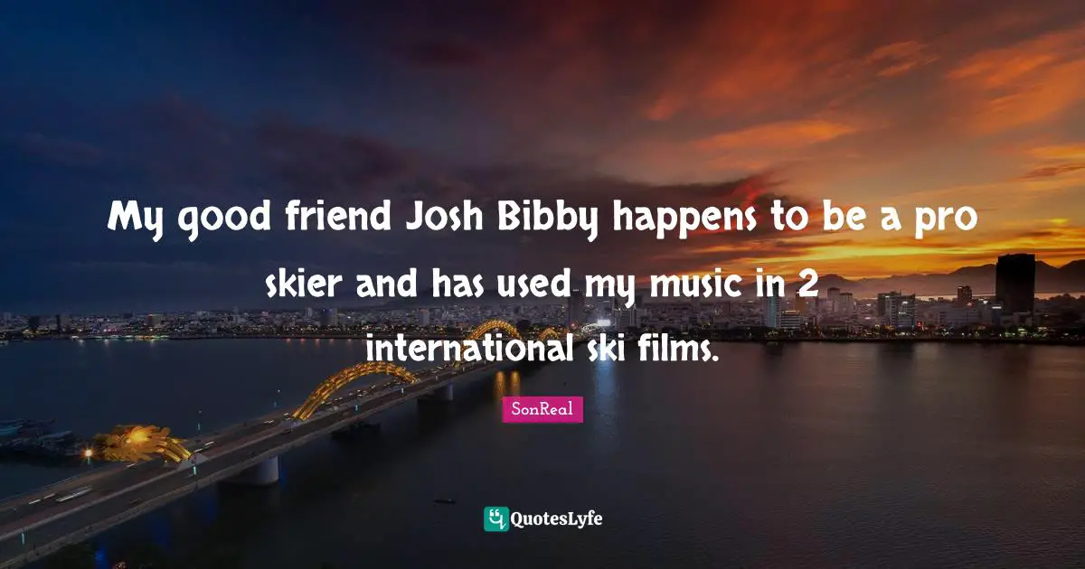 Josh Quotes: "My good friend Josh Bibby happens to be a pro skier and has used my music in 2 international ski films."
