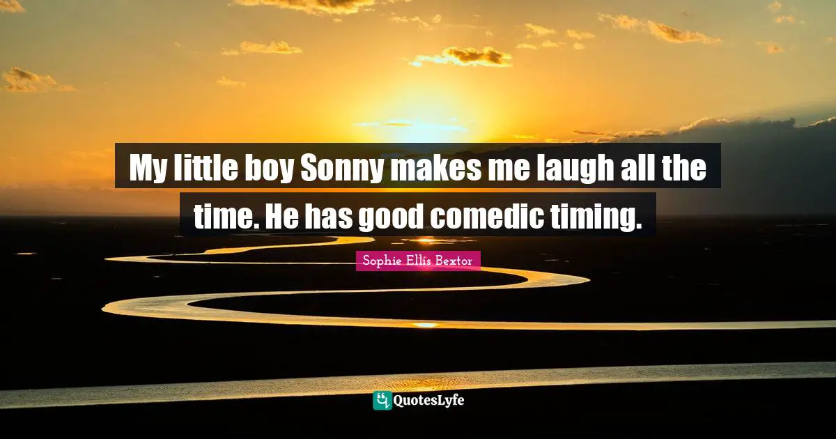 My little boy Sonny makes me laugh all the time. He has good comedic timing.