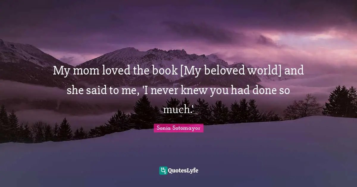 My mom loved the book [My beloved world] and she said to me, 'I never knew you had done so much.'