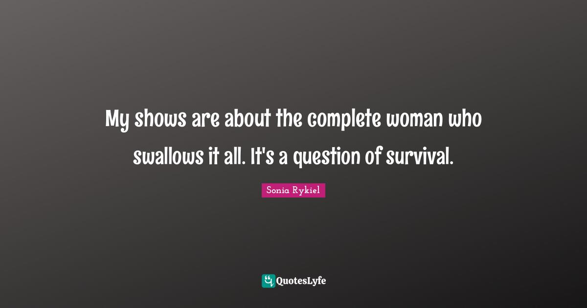 My shows are about the complete woman who swallows it all. It's a question of survival.