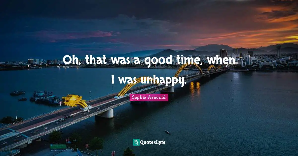 Oh, that was a good time, when I was unhappy.