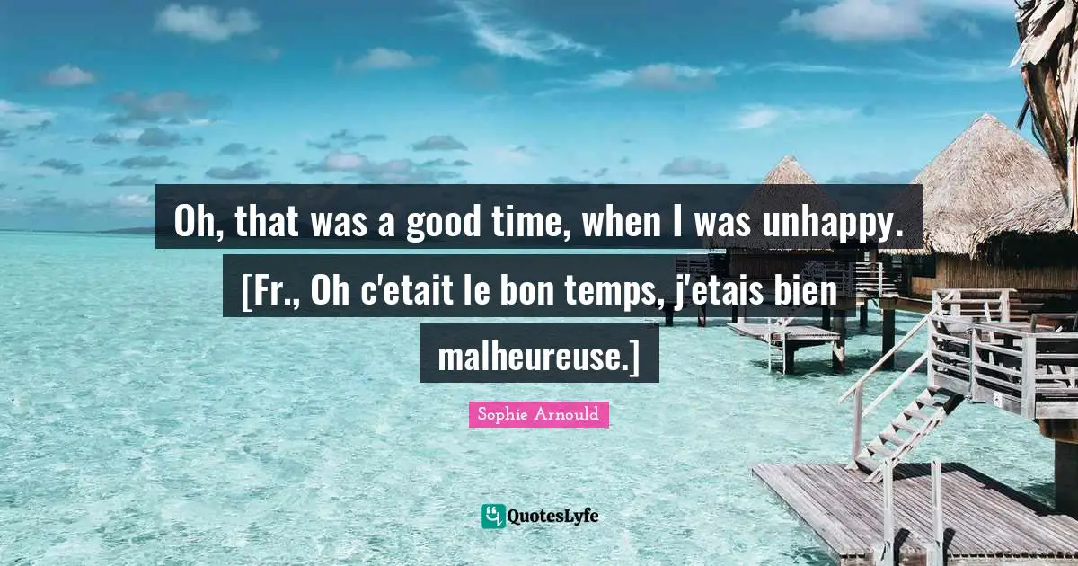 Oh, that was a good time, when I was unhappy. [Fr., Oh c'etait le bon temps, j'etais bien malheureuse.]